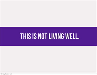 This is not living well.



Monday, March 11, 13
 