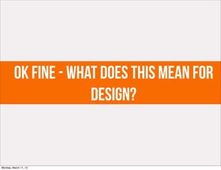 ok fine - what does this mean for
                      design?


Monday, March 11, 13
 