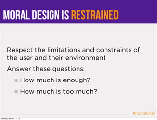 moral design is restrained

      Respect the limitations and constraints of
      the user and their environment
      Answer these questions:
                       How much is enough?
                       How much is too much?


                                               #moraldsgn
Monday, March 11, 13
 