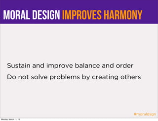 Moral design improves harmony


      Sustain and improve balance and order
      Do not solve problems by creating others




                                              #moraldsgn
Monday, March 11, 13
 
