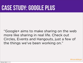case study: google plus


      “Google+ aims to make sharing on the web
      more like sharing in real life. Check out
      Circles, Events and Hangouts, just a few of
      the things we've been working on.”



                                             #moraldsgn
Monday, March 11, 13
 