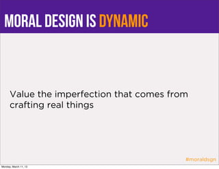 moral design is dynamic


      Value the imperfection that comes from
      crafting real things




                                           #moraldsgn
Monday, March 11, 13
 