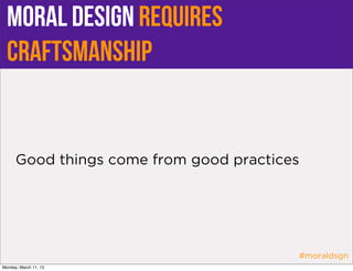 moral design requires
  craftsmanship


      Good things come from good practices




                                         #moraldsgn
Monday, March 11, 13
 