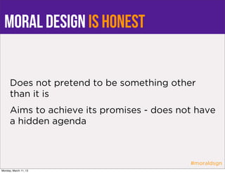 moral design is honest


      Does not pretend to be something other
      than it is
      Aims to achieve its promises - does not have
      a hidden agenda



                                            #moraldsgn
Monday, March 11, 13
 