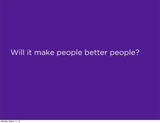 Will it make people better people?




Monday, March 11, 13
 