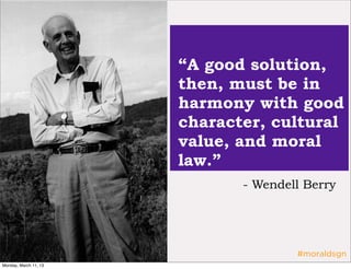 “A good solution,
                       then, must be in
                       harmony with good
                       character, cultural
                       value, and moral
                       law.”
                              - Wendell Berry




                                      #moraldsgn
Monday, March 11, 13
 