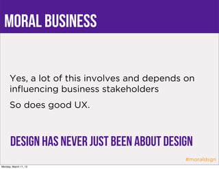 moral business


      Yes, a lot of this involves and depends on
      inﬂuencing business stakeholders
      So does good UX.



      Design has never just been about design
                                             #moraldsgn
Monday, March 11, 13
 
