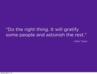 “Do the right thing. It will gratify
        some people and astonish the rest.”
                                     - Mark Twain




Monday, March 11, 13
 