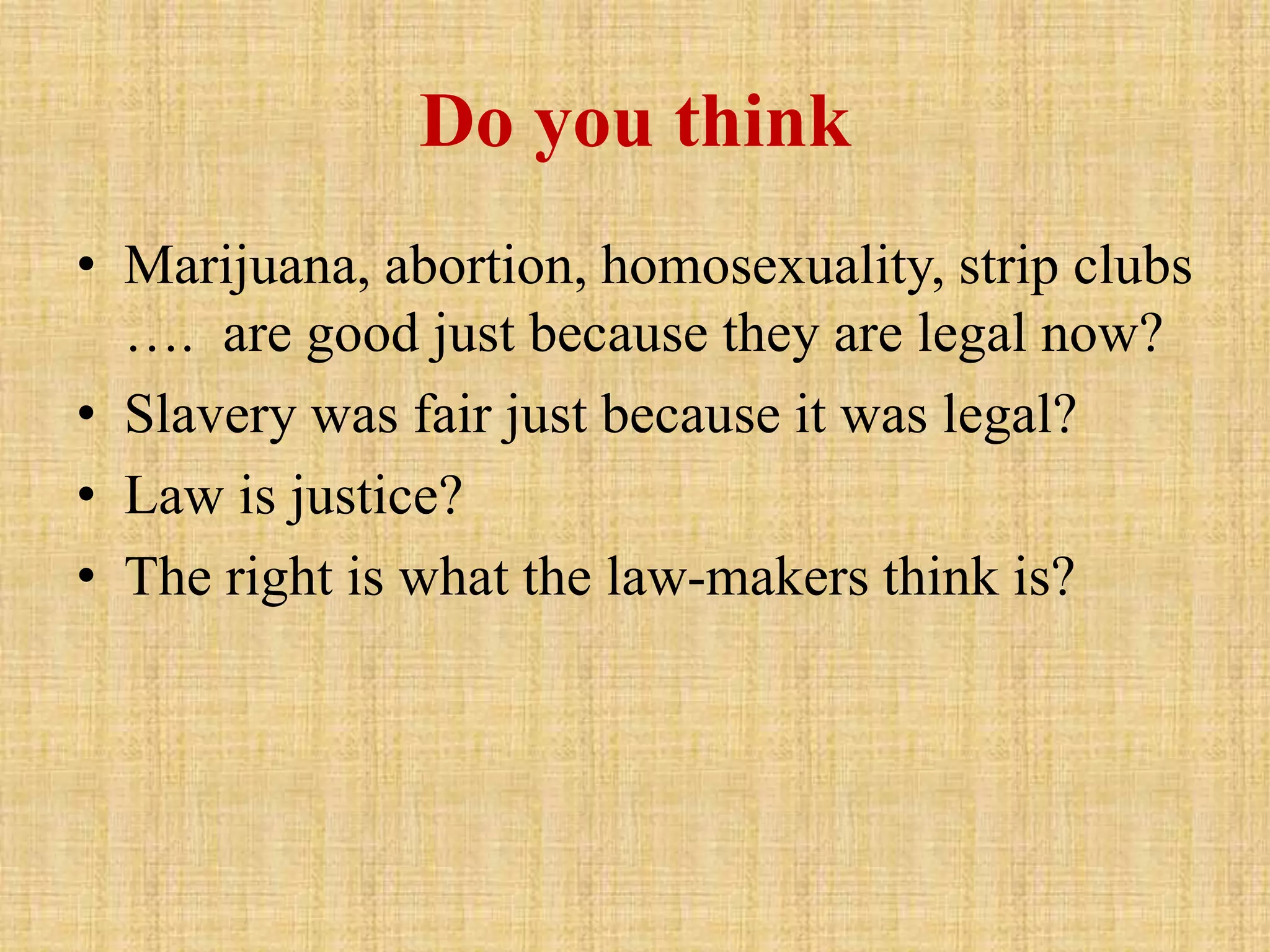 Do you think
• Marijuana, abortion, homosexuality, strip clubs
…. are good just because they are legal now?
• Slavery was fair just because it was legal?
• Law is justice?
• The right is what the law-makers think is?
 