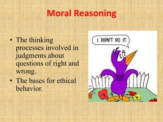 Moral Reasoning
• The thinking
processes involved in
judgments about
questions of right and
wrong.
• The bases for ethical
behavior.
 