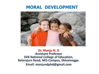 Dr. Manju N. D
Assistant Professor
SVK National College of Education,
Balarajurs Road, NES Campus, Shivamogga.
Email: manjundphd@gmail.com
MORAL DEVELOPMENT
 
