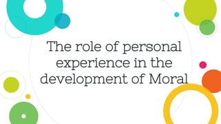 The role of personal
experience in the
development of Moral
 