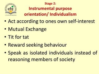 Stage 2:
Instrumental purpose
orientation/ Individualism
• Act according to ones own self-interest
• Mutual Exchange
• Tit for tat
• Reward seeking behaviour
• Speak as isolated individuals instead of
reasoning members of society
 