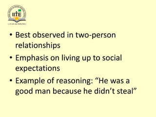 • Best observed in two-person
relationships
• Emphasis on living up to social
expectations
• Example of reasoning: “He was a
good man because he didn’t steal”
 