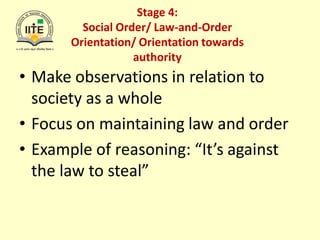 Stage 4:
Social Order/ Law-and-Order
Orientation/ Orientation towards
authority
• Make observations in relation to
society as a whole
• Focus on maintaining law and order
• Example of reasoning: “It’s against
the law to steal”
 