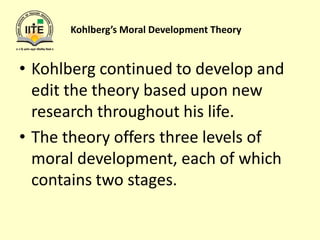 Kohlberg’s Moral Development Theory
• Kohlberg continued to develop and
edit the theory based upon new
research throughout his life.
• The theory offers three levels of
moral development, each of which
contains two stages.
 