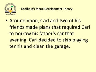Kohlberg’s Moral Development Theory
• Around noon, Carl and two of his
friends made plans that required Carl
to borrow his father’s car that
evening. Carl decided to skip playing
tennis and clean the garage.
 
