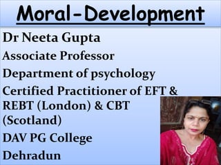 Dr Neeta Gupta
Associate Professor
Department of psychology
Certified Practitioner of EFT &
REBT (London) & CBT
(Scotland)
DAV PG College
Dehradun
Moral-Development
 