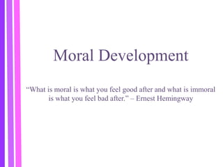 Moral Development
“What is moral is what you feel good after and what is immoral
is what you feel bad after.” – Ernest Hemingway
 