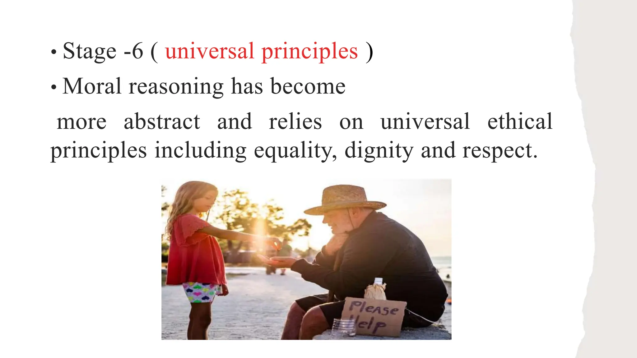 • Stage -6 ( universal principles )
• Moral reasoning has become
more abstract and relies on universal ethical
principles including equality, dignity and respect.
 