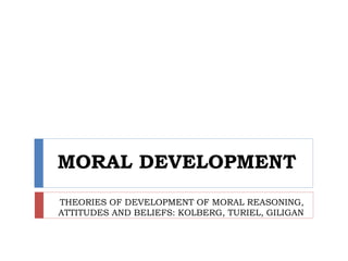 MORAL DEVELOPMENT
THEORIES OF DEVELOPMENT OF MORAL REASONING,
ATTITUDES AND BELIEFS: KOLBERG, TURIEL, GILIGAN
 