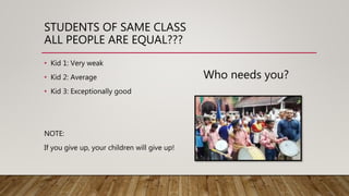 STUDENTS OF SAME CLASS
ALL PEOPLE ARE EQUAL???
• Kid 1: Very weak
• Kid 2: Average
• Kid 3: Exceptionally good
NOTE:
If you give up, your children will give up!
Who needs you?
 