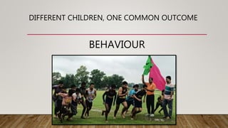 DIFFERENT CHILDREN, ONE COMMON OUTCOME
BEHAVIOUR
 