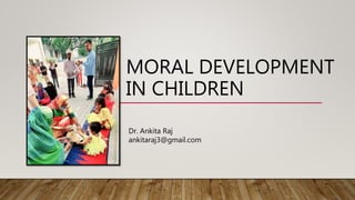 MORAL DEVELOPMENT
IN CHILDREN
Dr. Ankita Raj
ankitaraj3@gmail.com
 
