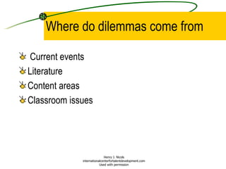 Where do dilemmas come from Current events Literature Content areas Classroom issues Henry J. Nicols internationalcenterfortalentdevelopment.com Used with permission 