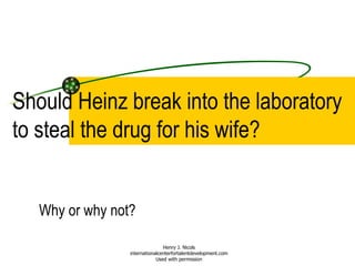 Should Heinz break into the laboratory to steal the drug for his wife? Why or why not? Henry J. Nicols internationalcenterfortalentdevelopment.com Used with permission 
