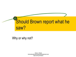 Should Brown report what he saw? Why or why not? Henry J. Nicols internationalcenterfortalentdevelopment.com Used with permission 