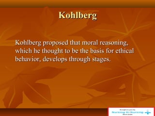 Kohlberg
Kohlberg
Kohlberg proposed that moral reasoning,
Kohlberg proposed that moral reasoning,
which he thought to be the basis for ethical
which he thought to be the basis for ethical
behavior, develops through stages.
behavior, develops through stages.
 
