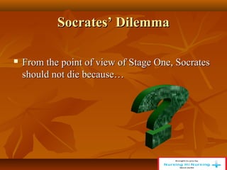 Socrates’ Dilemma
Socrates’ Dilemma
 From the point of view of Stage One, Socrates
From the point of view of Stage One, Socrates
should not die because…
should not die because…
 