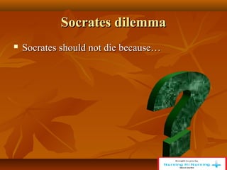 Socrates dilemma
Socrates dilemma
 Socrates should not die because…
Socrates should not die because…
 