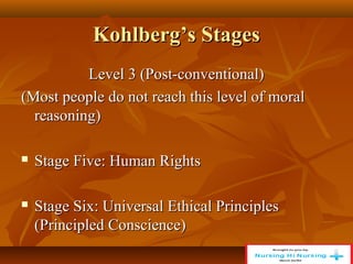 Kohlberg’s Stages
Kohlberg’s Stages
Level 3 (Post-conventional)
Level 3 (Post-conventional)
(Most people do not reach this level of moral
(Most people do not reach this level of moral
reasoning)
reasoning)
 Stage Five: Human Rights
Stage Five: Human Rights
 Stage Six: Universal Ethical Principles
Stage Six: Universal Ethical Principles
(Principled Conscience)
(Principled Conscience)
 