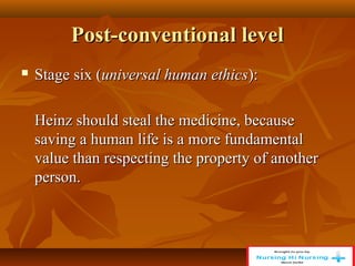 Post-conventional level
Post-conventional level
 Stage six (
Stage six (universal human ethics
universal human ethics):
):
Heinz should steal the medicine, because
Heinz should steal the medicine, because
saving a human life is a more fundamental
saving a human life is a more fundamental
value than respecting the property of another
value than respecting the property of another
person.
person.
 