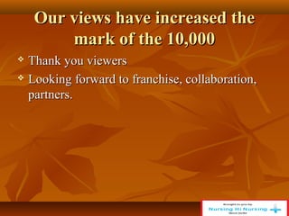 Our views have increased the
Our views have increased the
mark of the 10,000
mark of the 10,000
 Thank you viewers
Thank you viewers
 Looking forward to franchise, collaboration,
Looking forward to franchise, collaboration,
partners.
partners.
 
