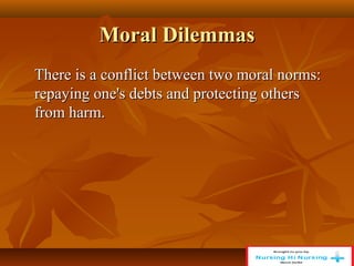 Moral Dilemmas
Moral Dilemmas
There is a conflict between two moral norms:
There is a conflict between two moral norms:
repaying one's debts and protecting others
repaying one's debts and protecting others
from harm.
from harm.
 