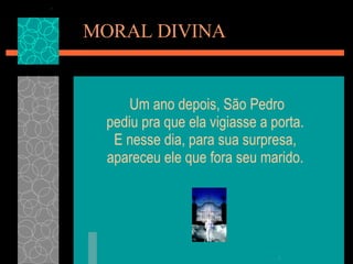 MORAL DIVINA Um ano depois, São Pedro pediu pra que ela vigiasse a porta.  E nesse dia, para sua surpresa,  apareceu ele que fora seu marido.  