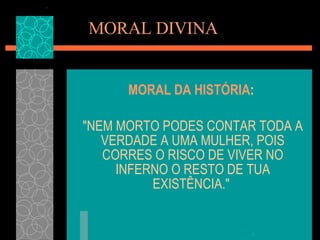 MORAL DIVINA MORAL DA HISTÓRIA :   "NEM MORTO PODES CONTAR TODA A VERDADE A UMA MULHER, POIS CORRES O RISCO DE VIVER NO INFERNO O RESTO DE TUA EXISTÊNCIA."  
