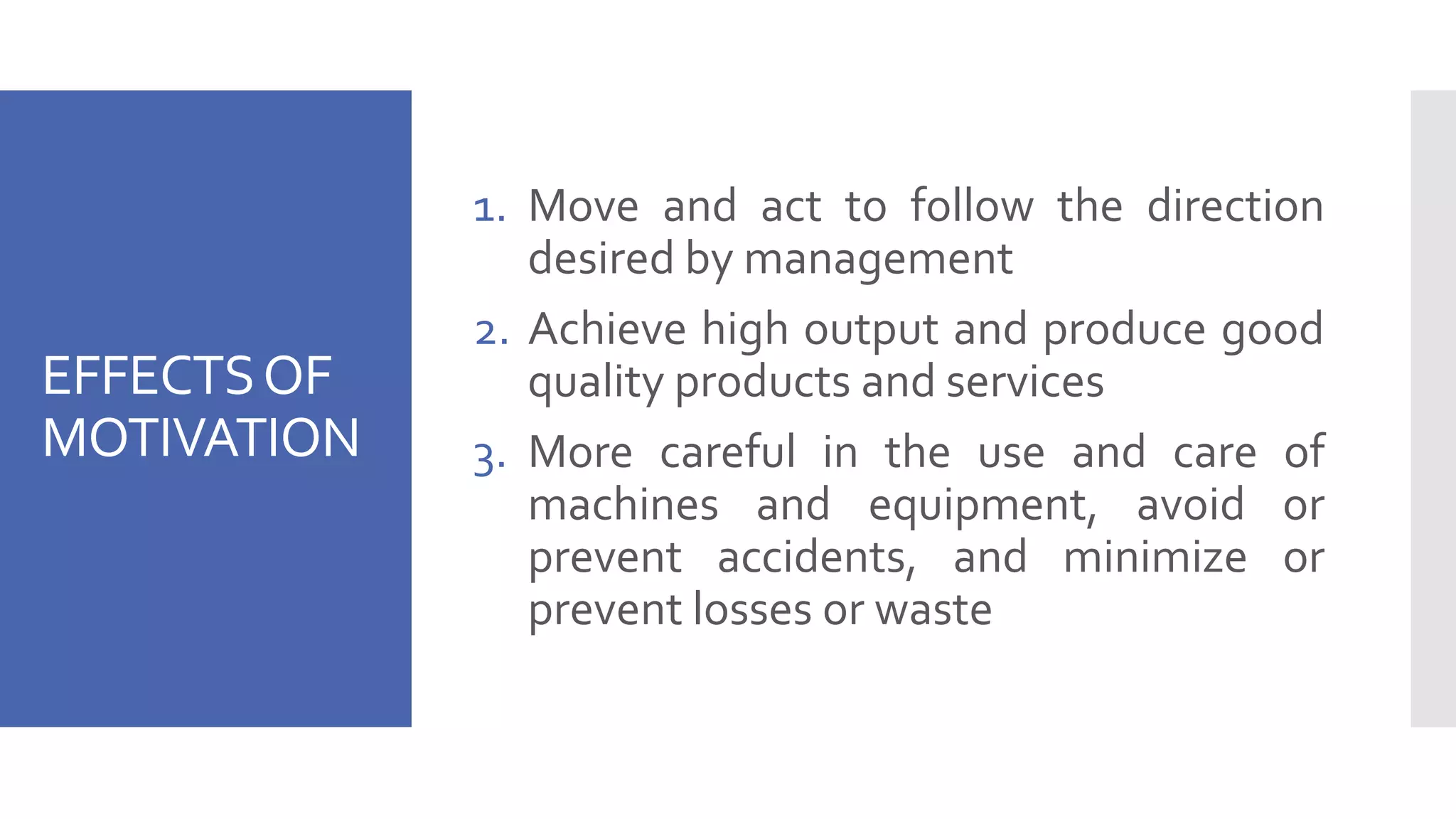 EFFECTSOF
MOTIVATION
1. Move and act to follow the direction
desired by management
2. Achieve high output and produce good
quality products and services
3. More careful in the use and care of
machines and equipment, avoid or
prevent accidents, and minimize or
prevent losses or waste
 