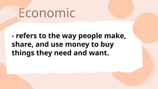 Economic
- refers to the way people make,
share, and use money to buy
things they need and want.
 