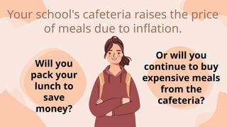 Will you
pack your
lunch to
save
money?
Or will you
continue to buy
expensive meals
from the
cafeteria?
Your school's cafeteria raises the price
of meals due to inflation.
 