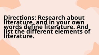 Directions: Research about
literature, and in your own
words define literature. And
list the different elements of
literature.
 