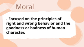 Moral
- Focused on the principles of
right and wrong behavior and the
goodness or badness of human
character.
 