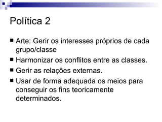 Política 2 Arte: Gerir os interesses próprios de cada grupo/classe Harmonizar os conflitos entre as classes. Gerir as relações externas. Usar de forma adequada os meios para conseguir os fins teoricamente determinados.  