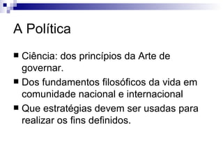 A Política Ciência: dos princípios da Arte de governar. Dos fundamentos filosóficos da vida em comunidade nacional e internacional Que estratégias devem ser usadas para realizar os fins definidos. 