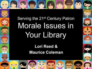 Serving the 21st Century Patron Morale Issues in Your Library Lori Reed &  Maurice Coleman 