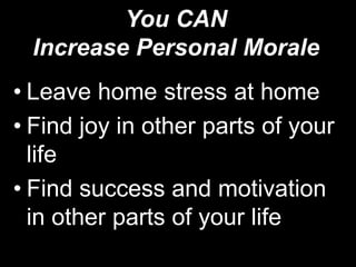 You CAN Increase Personal MoraleLeave home stress at home Find joy in other parts of your lifeFind success and motivation in other parts of your life