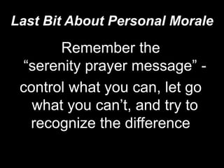 Last Bit About Personal MoraleRemember the “serenity prayer message” - control what you can, let go what you can’t, and try to recognize the difference  